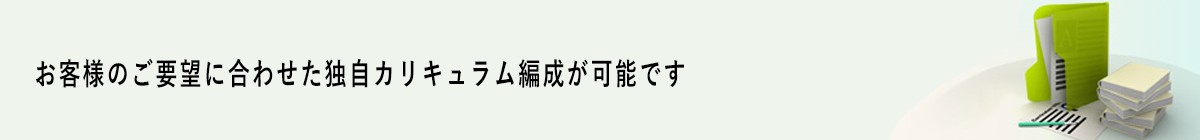 お客様のご要望に合わせた独自カリキュラム編成が可能です
