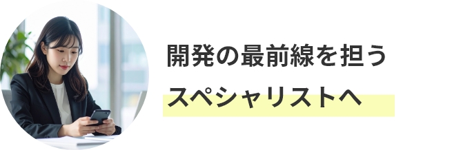 開発の最前線を担う
スペシャリストへ