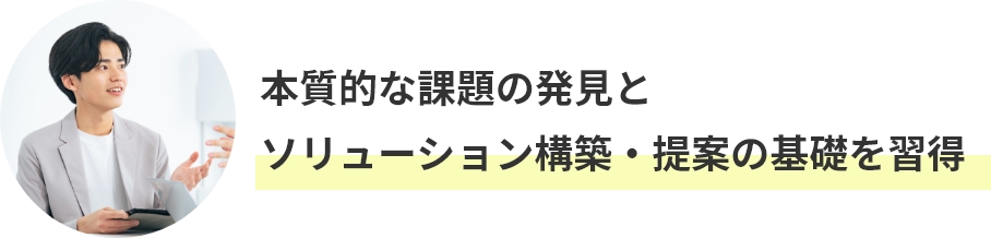 本質的な課題の発見と
ソリューション構築・提案の基礎を習得