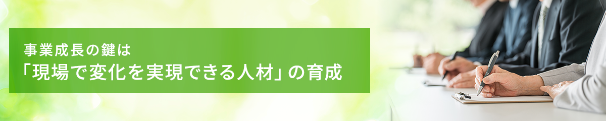 事業成長の鍵は「現場で変化を実現できる人材」の育成