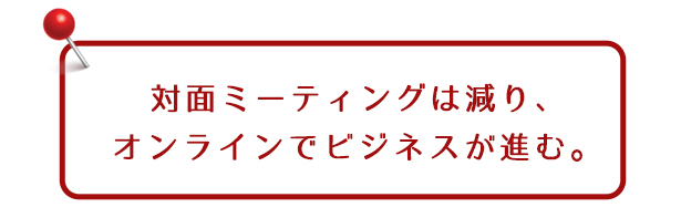 対面ミーティングは減り、オンラインでビジネスが進む