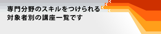 専門分野のスキルをつけられる対象者別の講座一覧です